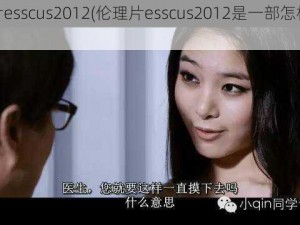 伦理片esscus2012(伦理片esscus2012是一部怎样的电影？)