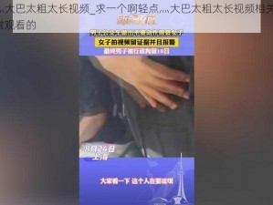 啊轻点灬大巴太粗太长视频_求一个啊轻点灬大巴太粗太长视频相关的视频，要能正常观看的