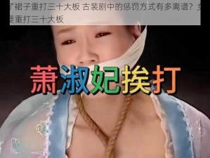 女人退了裙子重打三十大板 古装剧中的惩罚方式有多离谱？女人退了裙子还要重打三十大板