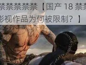 国产18禁禁禁禁禁【国产 18 禁禁禁禁禁，这些影视作品为何被限制？】