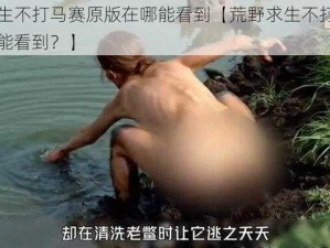 荒野求生不打马赛原版在哪能看到【荒野求生不打马赛原版在哪能看到？】