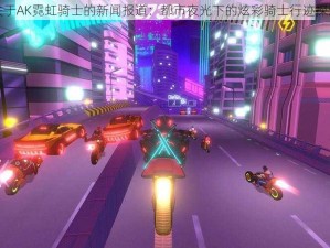 关于AK霓虹骑士的新闻报道：都市夜光下的炫彩骑士行迹探索