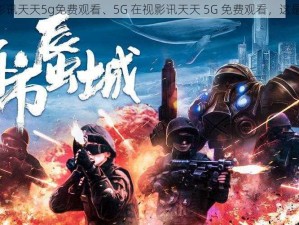 5g在视影讯天天5g免费观看、5G 在视影讯天天 5G 免费观看，这是真的吗？