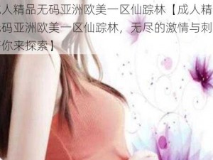 成人精品无码亚洲欧美一区仙踪林【成人精品无码亚洲欧美一区仙踪林，无尽的激情与刺激等你来探索】