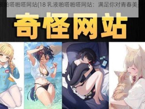 18乳液啪嗒啪嗒网站(18 乳液啪嗒啪嗒网站：满足你对青春美少女的幻想)