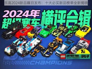 乐高2024新品瞩目发布：十大必买新品榜单全新揭晓