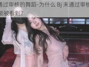 Bj未通过审核的舞蹈-为什么 Bj 未通过审核的舞蹈不能被看到？