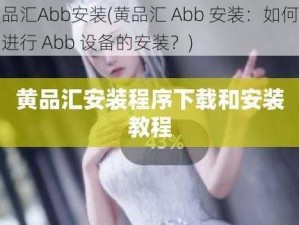 黄品汇Abb安装(黄品汇 Abb 安装：如何正确进行 Abb 设备的安装？)