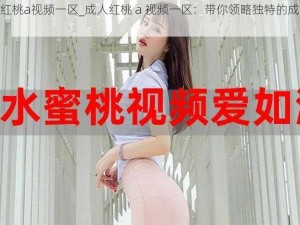 成人红桃a视频一区_成人红桃 a 视频一区：带你领略独特的成人世界