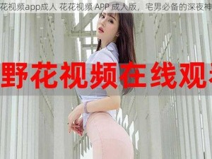 花花视频app成人 花花视频 APP 成人版，宅男必备的深夜神器