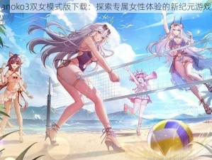 Onnanoko3双女模式版下载：探索专属女性体验的新纪元游戏之旅