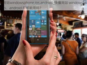 快播网站windowsphone,ios,android_快播网站 windowsphone、ios、android 版都能用吗？