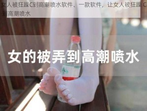 女人被狂躁C到高潮喷水软件、一款软件，让女人被狂躁 C 到高潮喷水