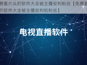 免费看片头的软件大全被主播安利粉丝【免费看片头的软件大全被主播安利给粉丝】