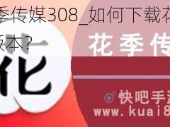 下载花季传媒308_如何下载花季传媒 3.0.8 版本？