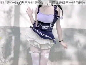 冉冉学姐糖心vlog(冉冉学姐糖心 vlog：带你走进不一样的校园生活)