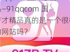 91qqcom国产才精品—91qqcom 国产才精品真的是一个很棒的网站吗？