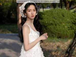 精品美女AⅤ成人啪啪高潮网站-精品美女 AV 成人啪啪高潮网站，带你体验极致快感