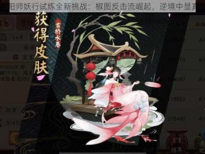 阴阳师妖行试炼全新挑战：椒图反击流崛起，逆境中显真章