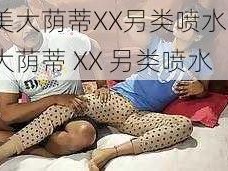 欧美大荫蒂XX另类喷水-欧美大荫蒂 XX 另类喷水