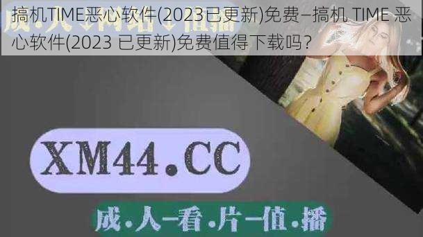 搞机TIME恶心软件(2023已更新)免费—搞机 TIME 恶心软件(2023 已更新)免费值得下载吗？