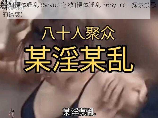 少妇裸体婬乱368yucc(少妇裸体淫乱 368yucc：探索禁忌的诱惑)