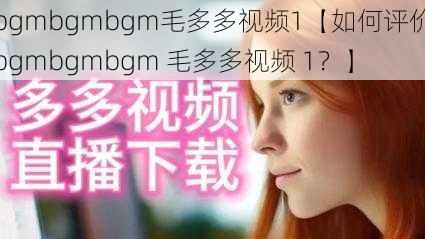 bgmbgmbgm毛多多视频1【如何评价bgmbgmbgm 毛多多视频 1？】