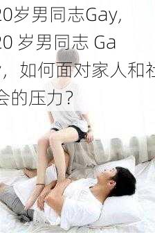 20岁男同志Gay,20 岁男同志 Gay，如何面对家人和社会的压力？