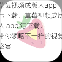 草莓视频成版人app污下载、草莓视频成版人 app 污下载，带你领略不一样的视觉盛宴