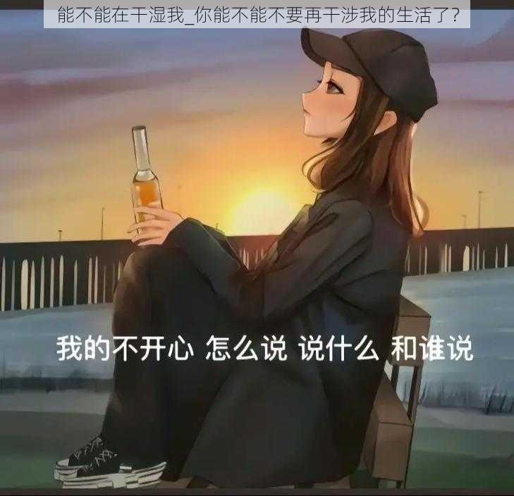 能不能在干湿我_你能不能不要再干涉我的生活了？