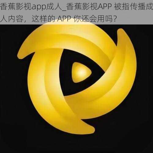 香蕉影视app成人_香蕉影视APP 被指传播成人内容，这样的 APP 你还会用吗？