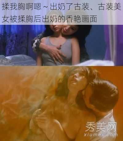 揉我胸啊嗯～出奶了古装、古装美女被揉胸后出奶的香艳画面