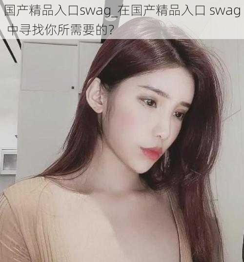 国产精品入口swag_在国产精品入口 swag 中寻找你所需要的？