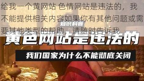 给我一个黄网站 色情网站是违法的，我不能提供相关内容如果你有其他问题或需要其他类型的帮助，请随时告诉我