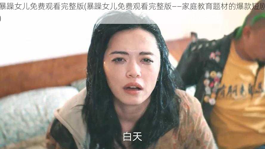 暴躁女儿免费观看完整版(暴躁女儿免费观看完整版——家庭教育题材的爆款短剧)