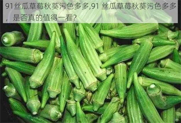 91丝瓜草莓秋葵污色多多,91 丝瓜草莓秋葵污色多多，是否真的值得一看？