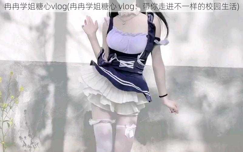 冉冉学姐糖心vlog(冉冉学姐糖心 vlog：带你走进不一样的校园生活)