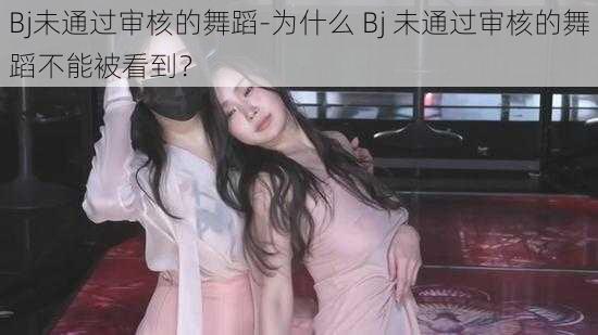 Bj未通过审核的舞蹈-为什么 Bj 未通过审核的舞蹈不能被看到？