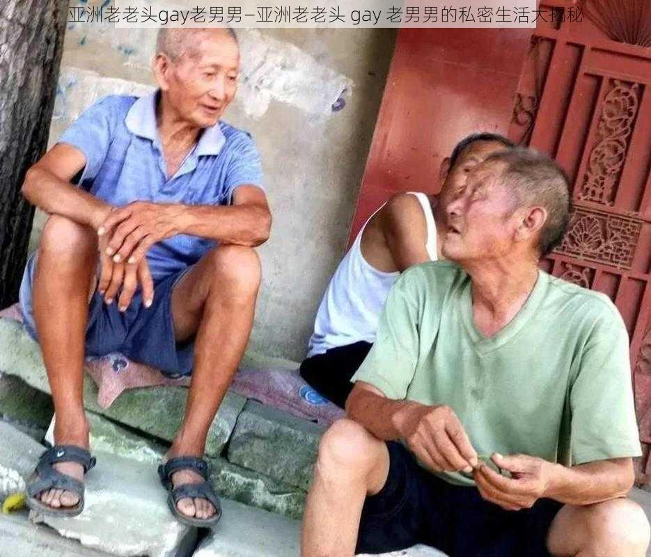 亚洲老老头gay老男男—亚洲老老头 gay 老男男的私密生活大揭秘