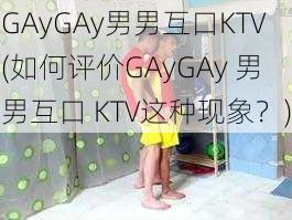 GAyGAy男男互口KTV(如何评价GAyGAy 男男互口 KTV这种现象？)