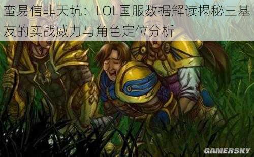 蛮易信非天坑：LOL国服数据解读揭秘三基友的实战威力与角色定位分析