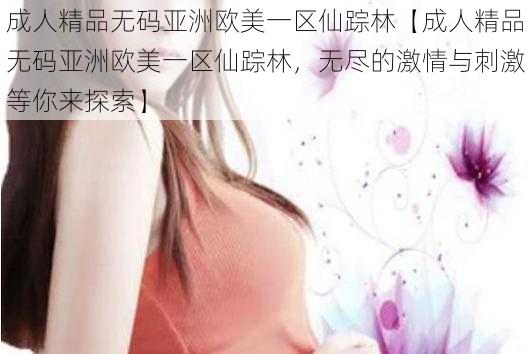 成人精品无码亚洲欧美一区仙踪林【成人精品无码亚洲欧美一区仙踪林，无尽的激情与刺激等你来探索】