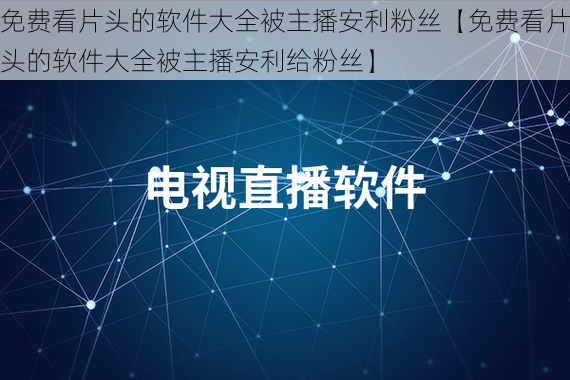 免费看片头的软件大全被主播安利粉丝【免费看片头的软件大全被主播安利给粉丝】