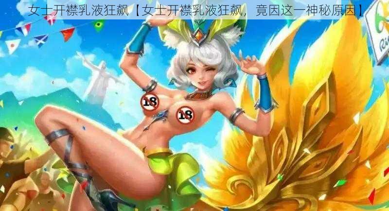 女士开襟乳液狂飙【女士开襟乳液狂飙，竟因这一神秘原因】