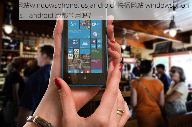 快播网站windowsphone,ios,android_快播网站 windowsphone、ios、android 版都能用吗？