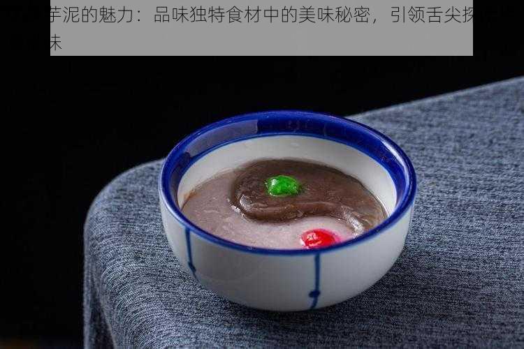 太极芋泥的魅力：品味独特食材中的美味秘密，引领舌尖探索经典滋味